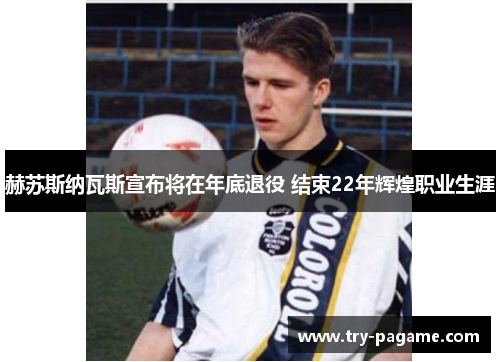 赫苏斯纳瓦斯宣布将在年底退役 结束22年辉煌职业生涯