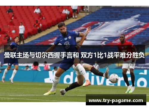 曼联主场与切尔西握手言和 双方1比1战平难分胜负 曼联主场与切尔西握手言和 双方1比1战平难分胜负