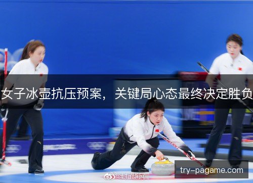 女子冰壶抗压预案，关键局心态最终决定胜负