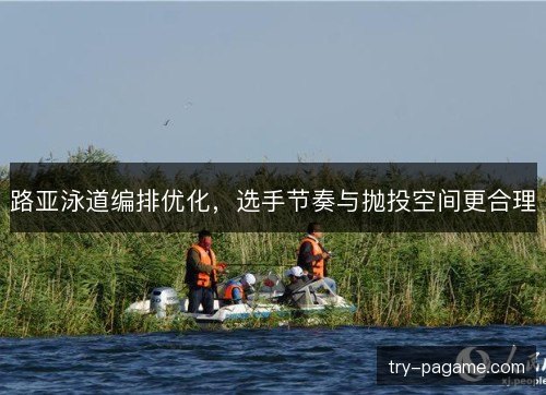 路亚泳道编排优化，选手节奏与抛投空间更合理